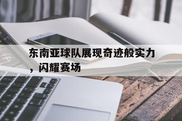 东南亚球队展现奇迹般实力，闪耀赛场的简单介绍