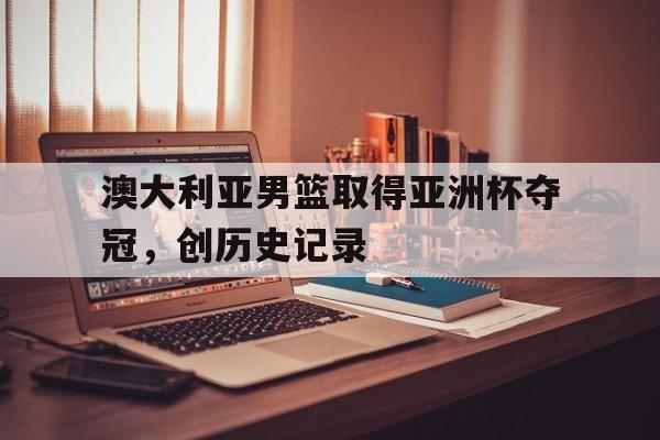 C7娱乐-澳大利亚男篮取得亚洲杯夺冠，创历史记录