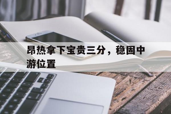 昂热拿下宝贵三分,稳固中游位置的简单介绍 昂热拿下宝贵三分,稳固中游位置的简单介绍