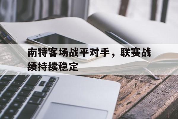 南特客场战平对手,联赛战绩持续稳定(南特客场战平对手,联赛战绩持续稳定吗) 南特客场战平对手,联赛战绩持续稳定(南特客场战平对手,联赛战绩持续稳定吗)