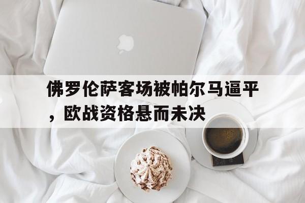 C7娱乐-关于佛罗伦萨客场被帕尔马逼平，欧战资格悬而未决的信息